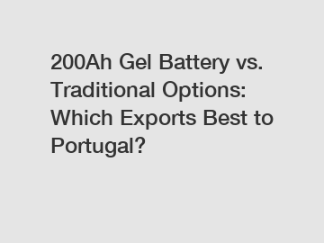 200Ah Gel Battery vs. Traditional Options: Which Exports Best to Portugal?