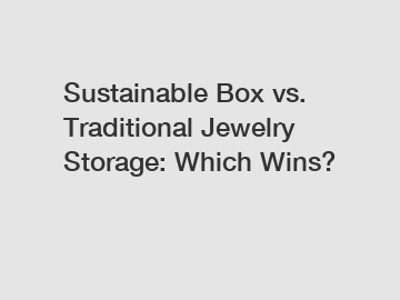 Sustainable Box vs. Traditional Jewelry Storage: Which Wins?