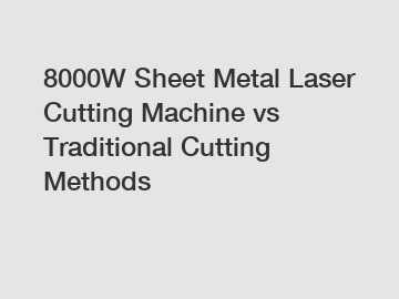 8000W Sheet Metal Laser Cutting Machine vs Traditional Cutting Methods