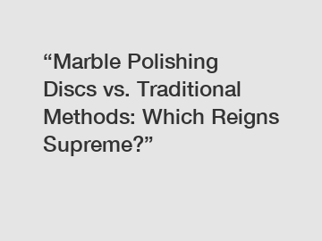 “Marble Polishing Discs vs. Traditional Methods: Which Reigns Supreme?”