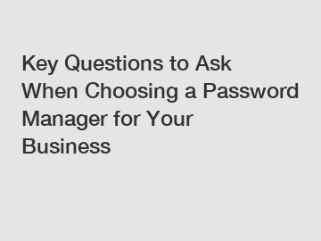 Key Questions to Ask When Choosing a Password Manager for Your Business