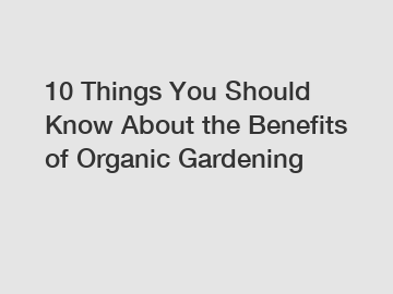 10 Things You Should Know About the Benefits of Organic Gardening