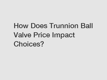 How Does Trunnion Ball Valve Price Impact Choices?