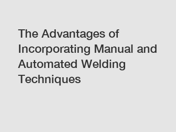 The Advantages of Incorporating Manual and Automated Welding Techniques