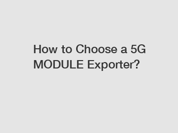 How to Choose a 5G MODULE Exporter?