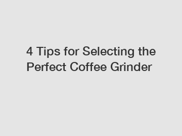 4 Tips for Selecting the Perfect Coffee Grinder