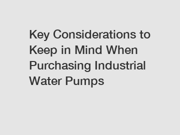 Key Considerations to Keep in Mind When Purchasing Industrial Water Pumps