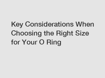 Key Considerations When Choosing the Right Size for Your O Ring