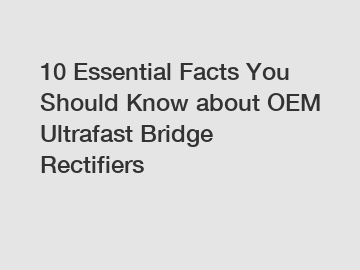 10 Essential Facts You Should Know about OEM Ultrafast Bridge Rectifiers