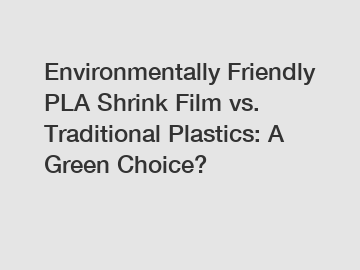 Environmentally Friendly PLA Shrink Film vs. Traditional Plastics: A Green Choice? Environmentally Friendly PLA Shrink Film vs. Traditional Plastics: A Green Choice?