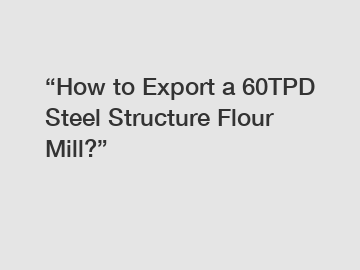 “How to Export a 60TPD Steel Structure Flour Mill?”