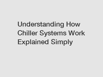 Understanding How Chiller Systems Work Explained Simply