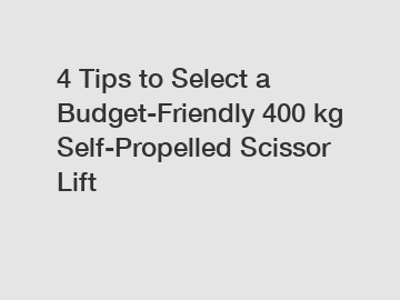 4 Tips to Select a Budget-Friendly 400 kg Self-Propelled Scissor Lift