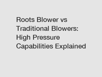 Roots Blower vs Traditional Blowers: High Pressure Capabilities Explained