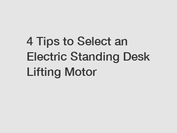 4 Tips to Select an Electric Standing Desk Lifting Motor