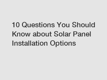 10 Questions You Should Know about Solar Panel Installation Options