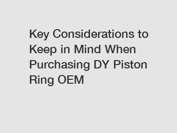 Key Considerations to Keep in Mind When Purchasing DY Piston Ring OEM