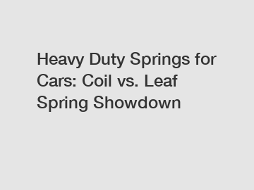 Heavy Duty Springs for Cars: Coil vs. Leaf Spring Showdown