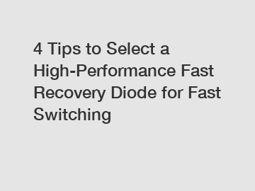 4 Tips to Select a High-Performance Fast Recovery Diode for Fast Switching