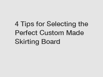 4 Tips for Selecting the Perfect Custom Made Skirting Board