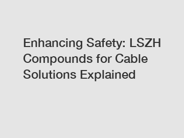 Enhancing Safety: LSZH Compounds for Cable Solutions Explained