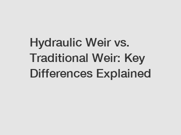 Hydraulic Weir vs. Traditional Weir: Key Differences Explained