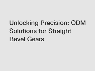 Unlocking Precision: ODM Solutions for Straight Bevel Gears
