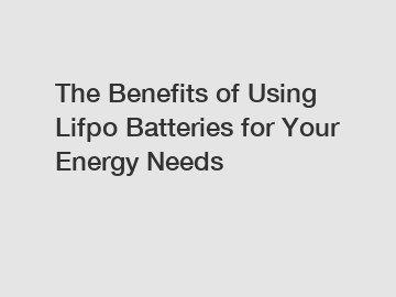 The Benefits of Using Lifpo Batteries for Your Energy Needs