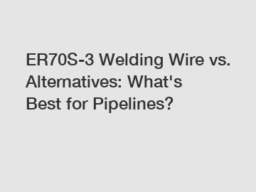 ER70S-3 Welding Wire vs. Alternatives: What's Best for Pipelines?