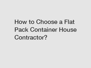 How to Choose a Flat Pack Container House Contractor?