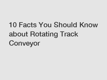 10 Facts You Should Know about Rotating Track Conveyor