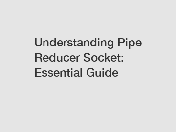 Understanding Pipe Reducer Socket: Essential Guide