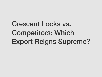 Crescent Locks vs. Competitors: Which Export Reigns Supreme?