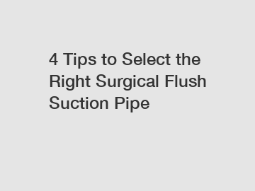 4 Tips to Select the Right Surgical Flush Suction Pipe