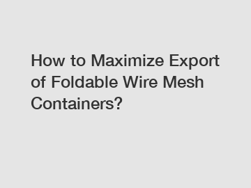 How to Maximize Export of Foldable Wire Mesh Containers?