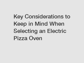 Key Considerations to Keep in Mind When Selecting an Electric Pizza Oven