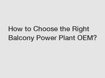 How to Choose the Right Balcony Power Plant OEM?