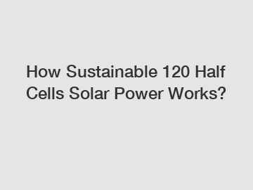 How Sustainable 120 Half Cells Solar Power Works?
