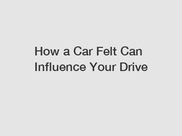 How a Car Felt Can Influence Your Drive