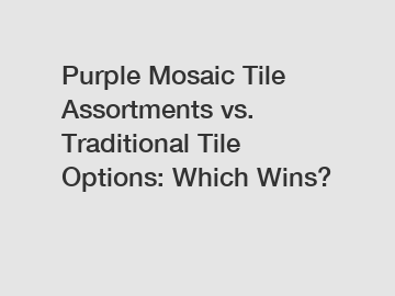 Purple Mosaic Tile Assortments vs. Traditional Tile Options: Which Wins?
