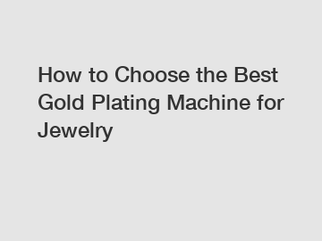 How to Choose the Best Gold Plating Machine for Jewelry