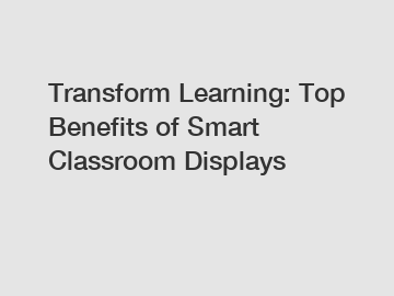 Transform Learning: Top Benefits of Smart Classroom Displays