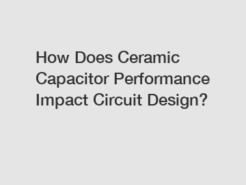 How Does Ceramic Capacitor Performance Impact Circuit Design?