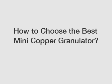 How to Choose the Best Mini Copper Granulator?