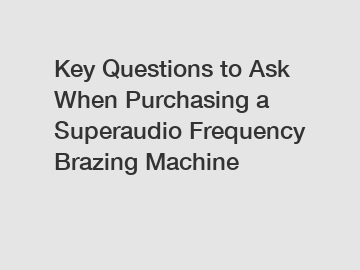 Key Questions to Ask When Purchasing a Superaudio Frequency Brazing Machine