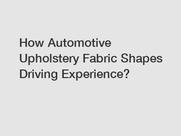 How Automotive Upholstery Fabric Shapes Driving Experience?