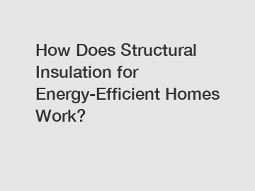 How Does Structural Insulation for Energy-Efficient Homes Work?