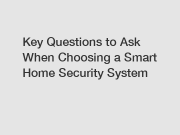 Key Questions to Ask When Choosing a Smart Home Security System