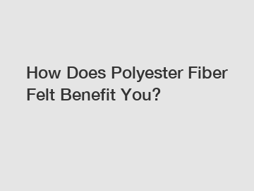 How Does Polyester Fiber Felt Benefit You?