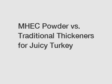 MHEC Powder vs. Traditional Thickeners for Juicy Turkey